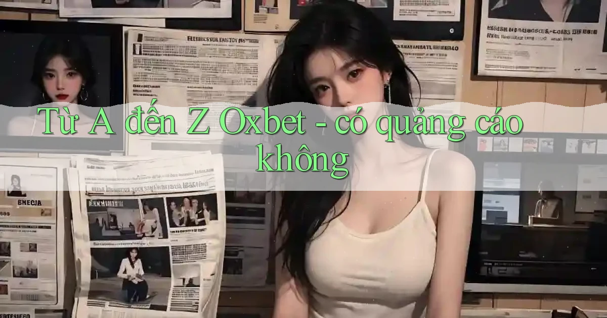 Từ A đến Z Oxbet   có quảng cáo không