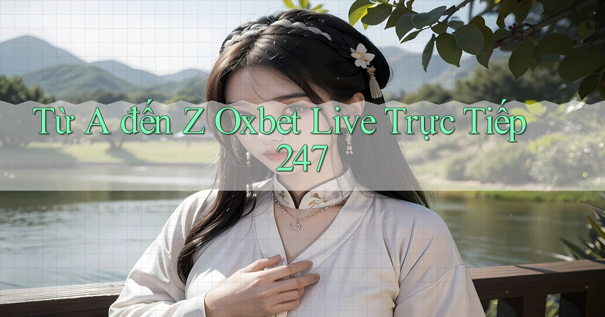 Từ A đến Z Oxbet live trực tiếp 247