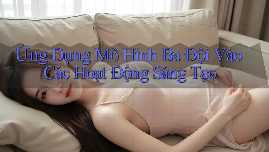 Ứng Dụng Mô Hình Ba Đội Vào Các Hoạt Động Sáng Tạo Ứng Dụng Mô Hình Ba Đội Vào Các Hoạt Động Sáng Tạo