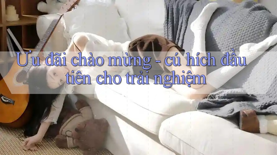 Ưu đãi chào mừng - cú hích đầu tiên cho trải nghiệm