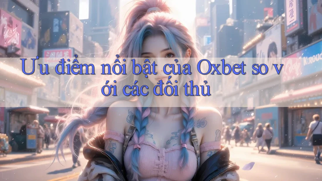 Ưu điểm nổi bật của Oxbet so với các đối thủ Ưu điểm nổi bật của Oxbet so với các đối thủ