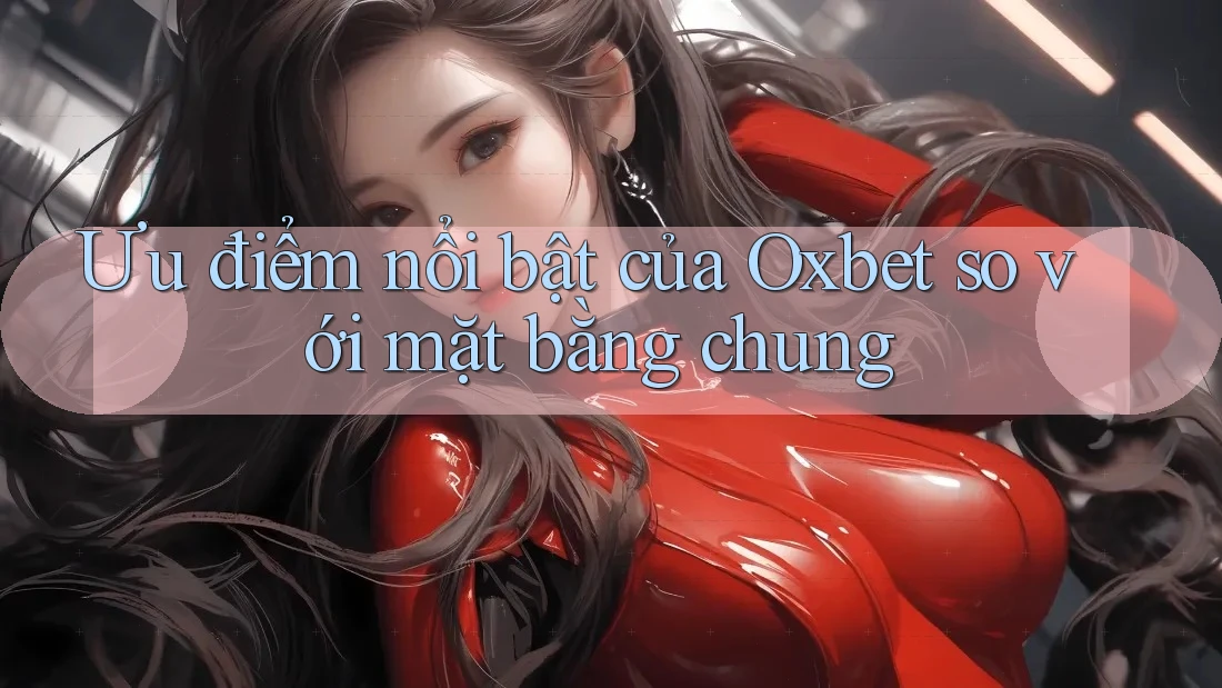 Ưu điểm nổi bật của Oxbet so với mặt bằng chung Ưu điểm nổi bật của Oxbet so với mặt bằng chung
