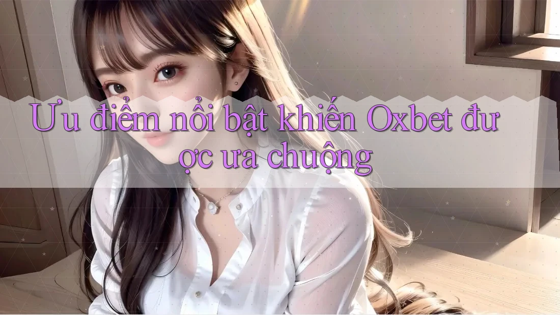 Ưu điểm nổi bật khiến Oxbet được ưa chuộng
