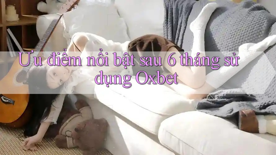 Ưu điểm nổi bật sau 6 tháng sử dụng Oxbet Ưu điểm nổi bật sau 6 tháng sử dụng Oxbet