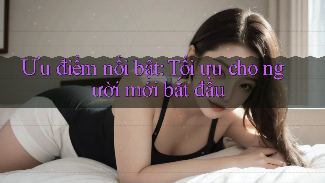 Ưu điểm nổi bật: Tối ưu cho người mới bắt đầu Ưu điểm nổi bật: Tối ưu cho người mới bắt đầu