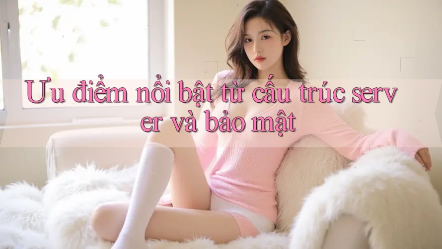 Ưu điểm nổi bật từ cấu trúc server và bảo mật Ưu điểm nổi bật từ cấu trúc server và bảo mật