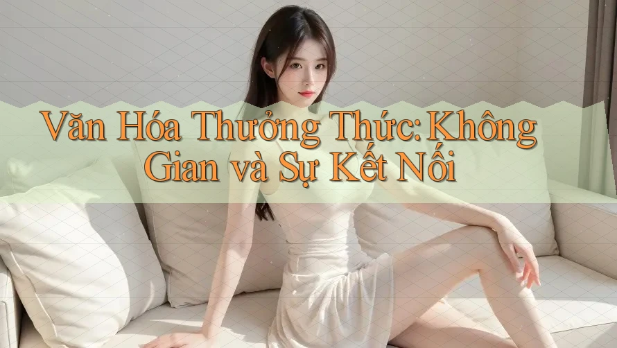 Văn Hóa Thưởng Thức: Không Gian và Sự Kết Nối Văn Hóa Thưởng Thức: Không Gian và Sự Kết Nối