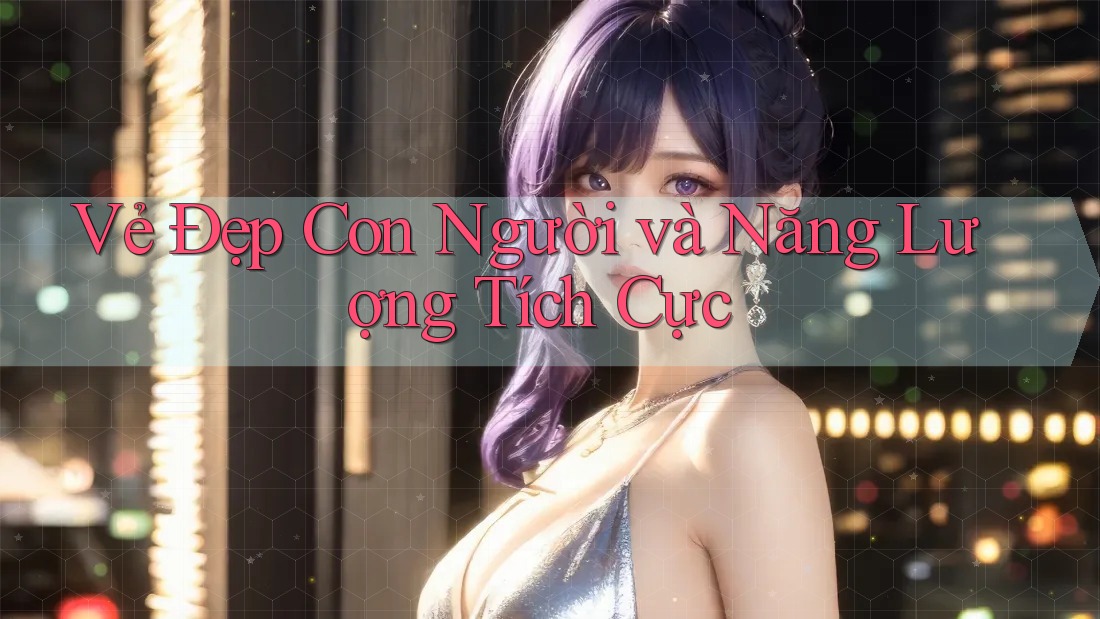 Vẻ Đẹp Con Người và Năng Lượng Tích Cực Vẻ Đẹp Con Người và Năng Lượng Tích Cực