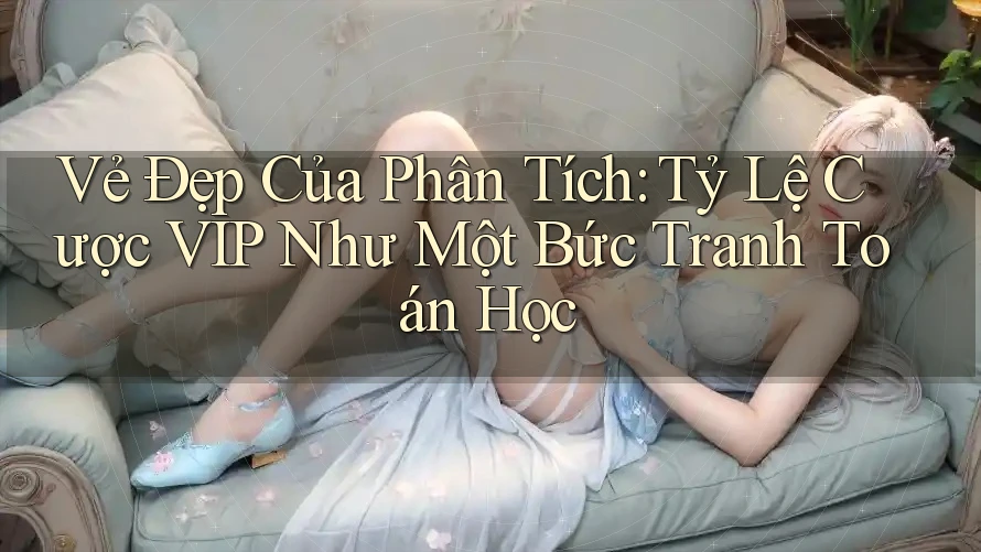 Vẻ Đẹp Của Phân Tích: Tỷ Lệ Cược VIP Như Một Bức Tranh Toán Học Vẻ Đẹp Của Phân Tích: Tỷ Lệ Cược VIP Như Một Bức Tranh Toán Học