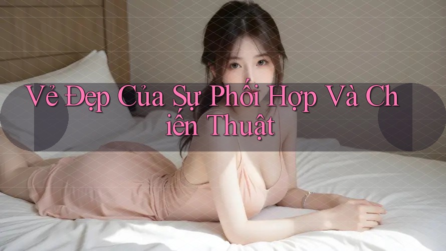 Vẻ Đẹp Của Sự Phối Hợp Và Chiến Thuật Vẻ Đẹp Của Sự Phối Hợp Và Chiến Thuật