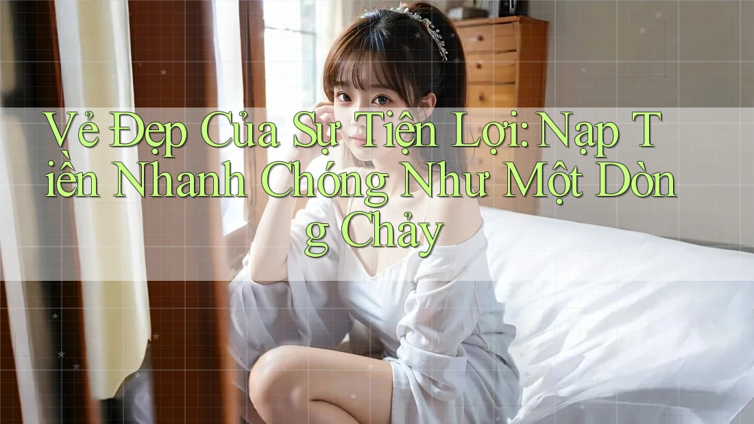 Vẻ Đẹp Của Sự Tiện Lợi: Nạp Tiền Nhanh Chóng Như Một Dòng Chảy Vẻ Đẹp Của Sự Tiện Lợi: Nạp Tiền Nhanh Chóng Như Một Dòng Chảy