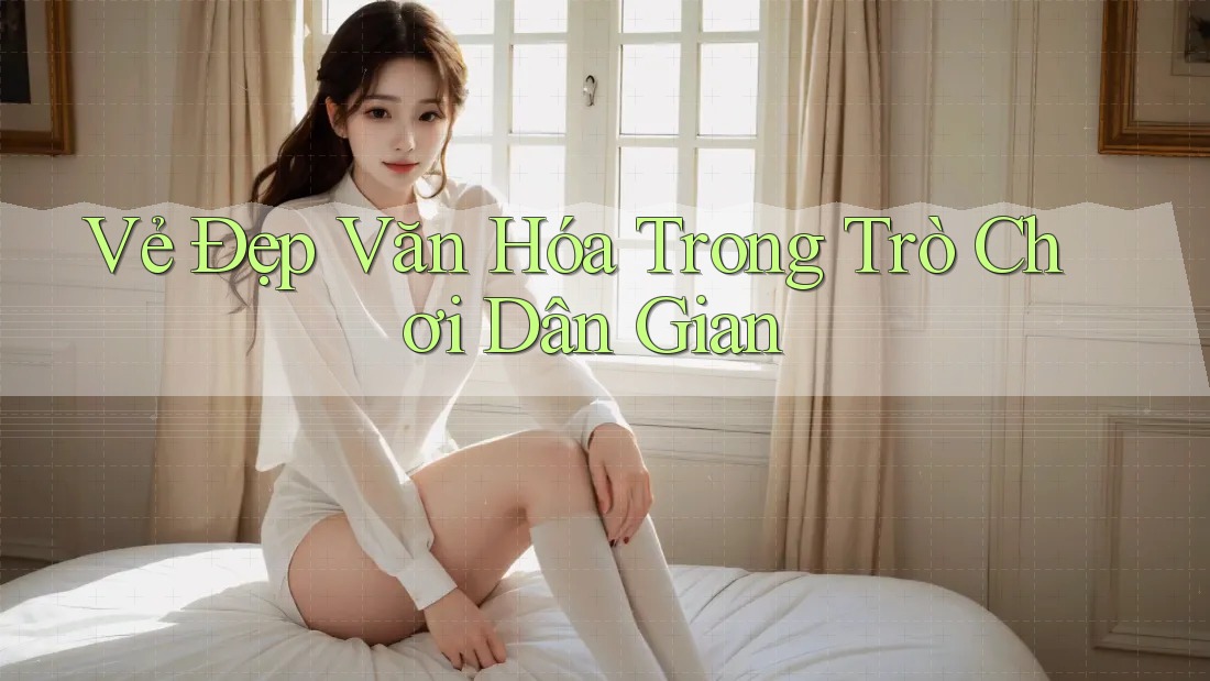 Vẻ Đẹp Văn Hóa Trong Trò Chơi Dân Gian Vẻ Đẹp Văn Hóa Trong Trò Chơi Dân Gian