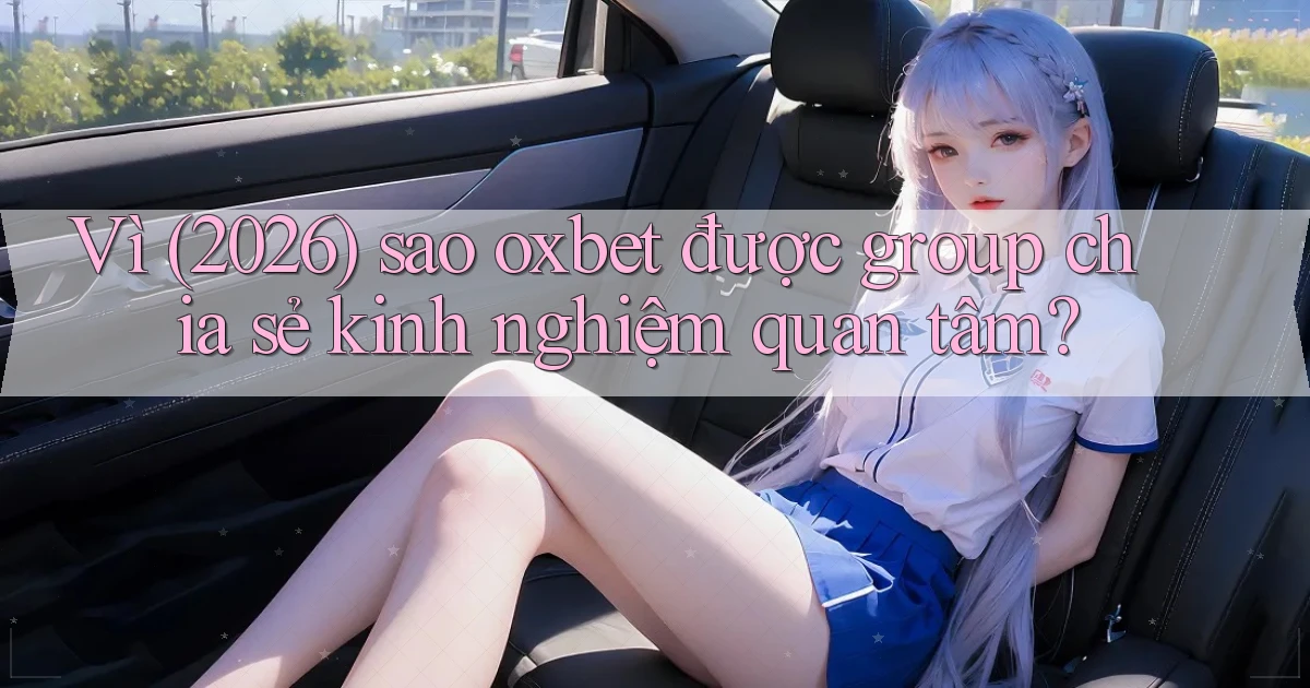 Vì (2026) sao oxbet được group chia sẻ kinh nghiệm quan tâm