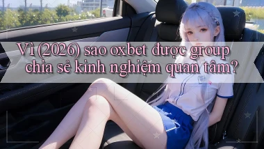 Vì (2026) sao oxbet được group chia sẻ kinh nghiệm quan tâm