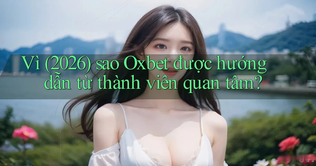 Vì (2026) sao Oxbet được hướng dẫn từ thành viên quan tâm