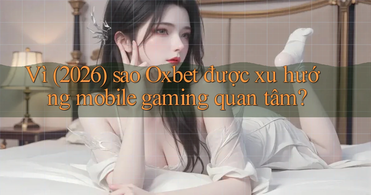Vì (2026) sao Oxbet được xu hướng mobile gaming quan tâm