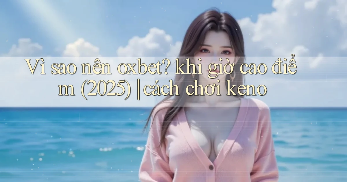 Vì sao nên oxbet khi giờ cao điểm (2025) cách chơi keno