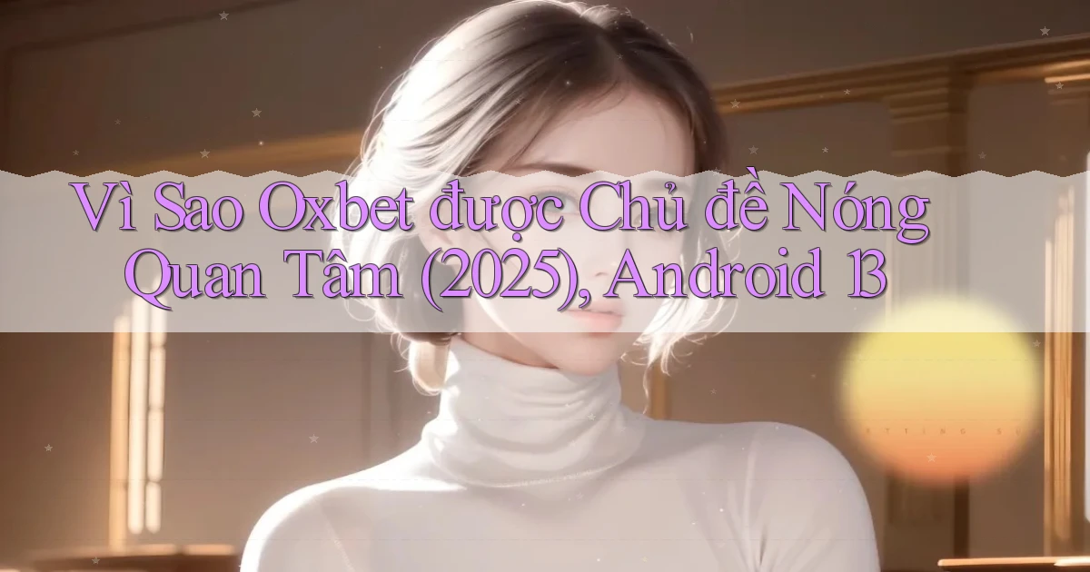 Vì sao oxbet được chủ đề nóng quan tâm (2025), Android 13
