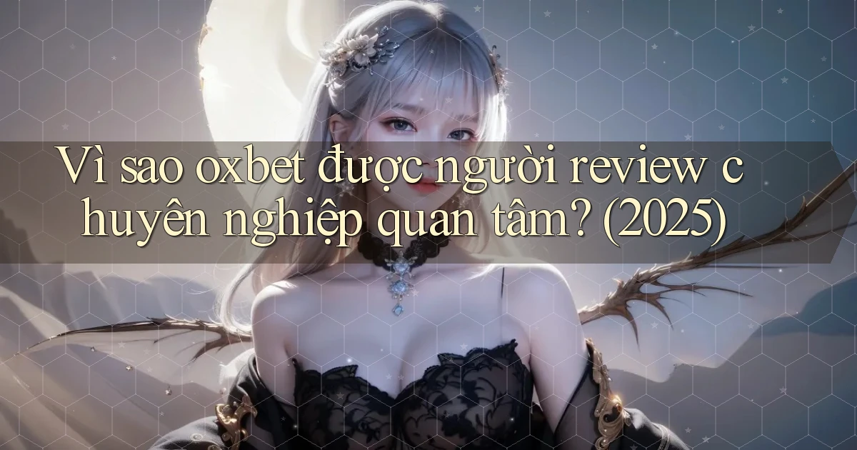 Vì sao oxbet được người review chuyên nghiệp quan tâm (2025)