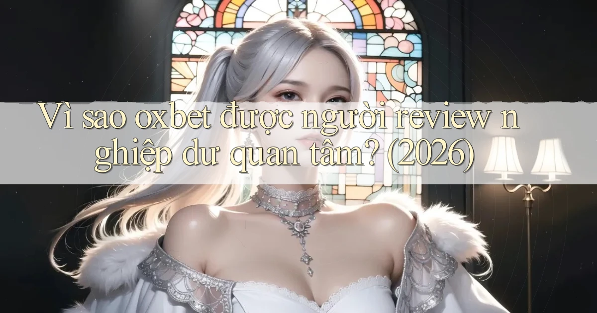 Vì sao oxbet được người review nghiệp dư quan tâm (2026)