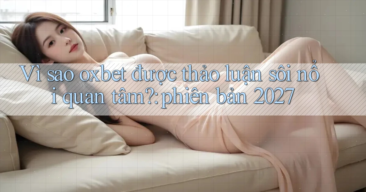 Vì sao oxbet được thảo luận sôi nổi quan tâm phiên bản 2027