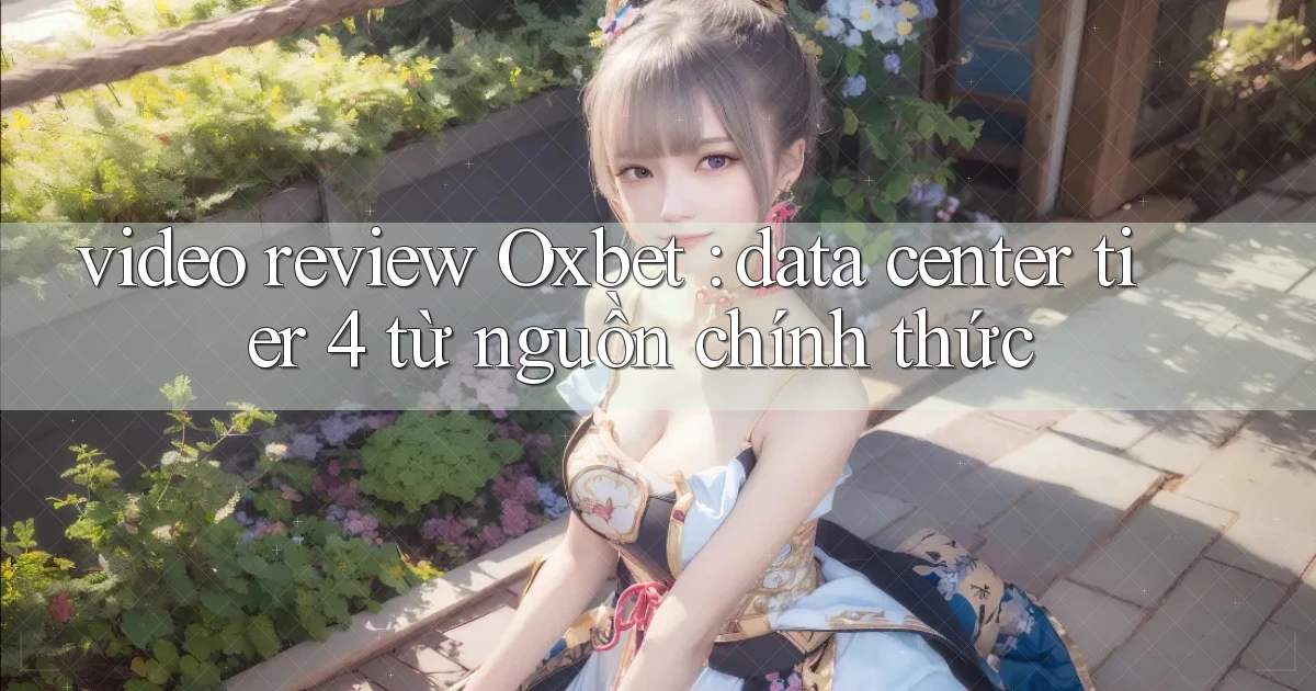 video review Oxbet data center tier 4 từ nguồn chính thức
