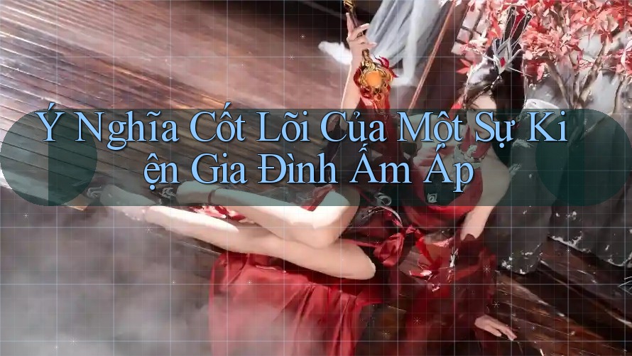 Ý Nghĩa Cốt Lõi Của Một Sự Kiện Gia Đình Ấm Áp Ý Nghĩa Cốt Lõi Của Một Sự Kiện Gia Đình Ấm Áp
